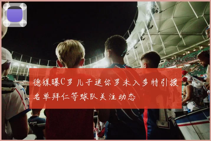 德媒曝C罗儿子迷你罗未入多特引援名单拜仁等球队关注动态