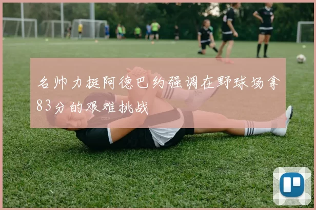 名帅力挺阿德巴约强调在野球场拿83分的艰难挑战