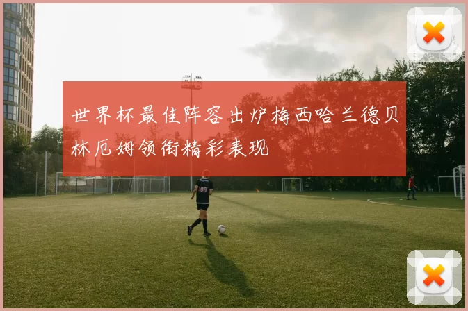 世界杯最佳阵容出炉梅西哈兰德贝林厄姆领衔精彩表现