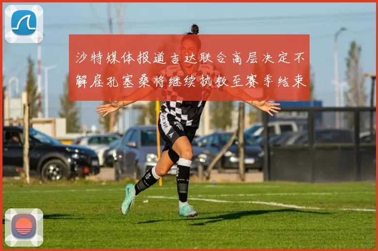 沙特媒体报道吉达联合高层决定不解雇孔塞桑将继续执教至赛季结束