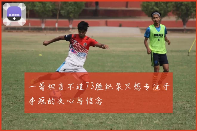 一哥坦言不追73胜纪录只想专注于夺冠的决心与信念