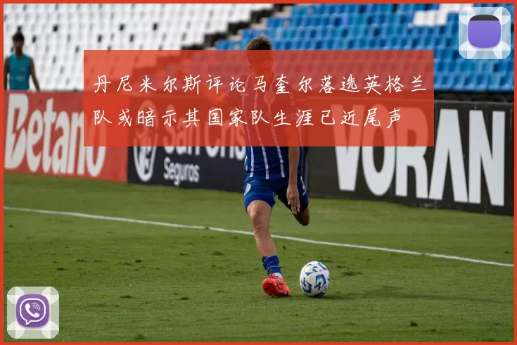 丹尼米尔斯评论马奎尔落选英格兰队或暗示其国家队生涯已近尾声
