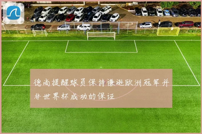 德尚提醒球员保持谦逊欧洲冠军并非世界杯成功的保证