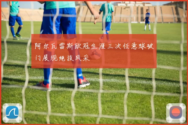 阿尔瓦雷斯欧冠生涯三次任意球破门展现绝技风采