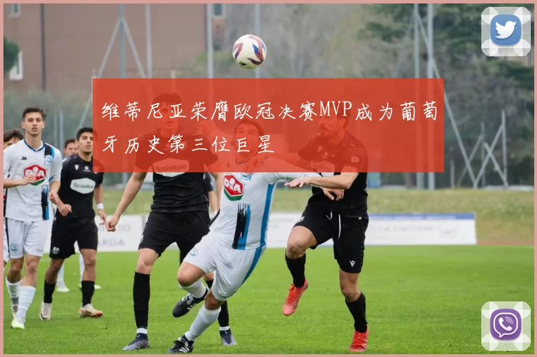 维蒂尼亚荣膺欧冠决赛MVP成为葡萄牙历史第三位巨星