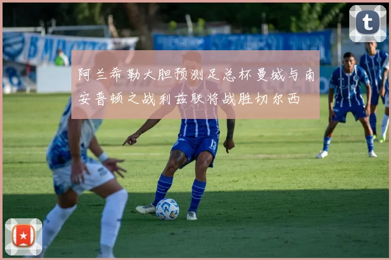 阿兰希勒大胆预测足总杯曼城与南安普顿之战利兹联将战胜切尔西