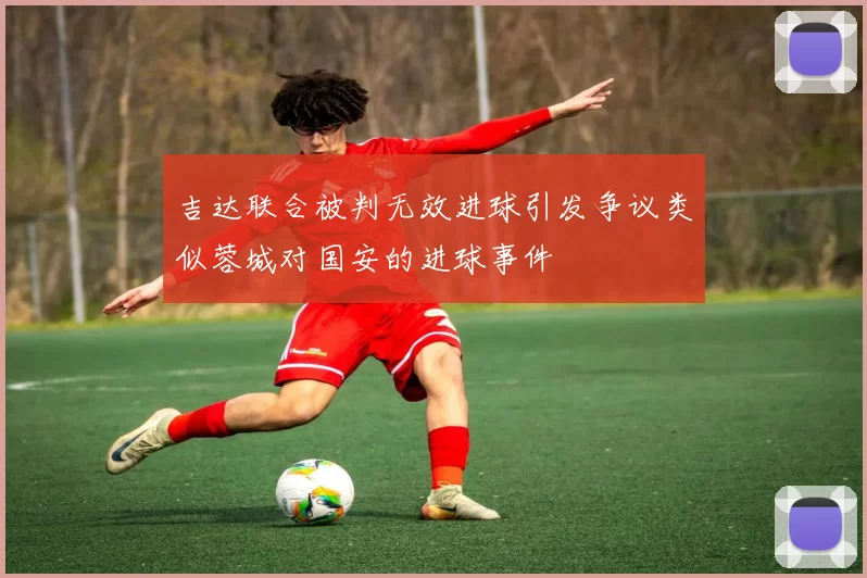 吉达联合被判无效进球引发争议类似蓉城对国安的进球事件