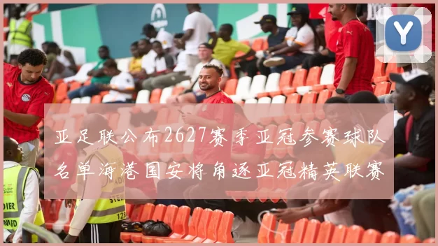 亚足联公布2627赛季亚冠参赛球队名单海港国安将角逐亚冠精英联赛
