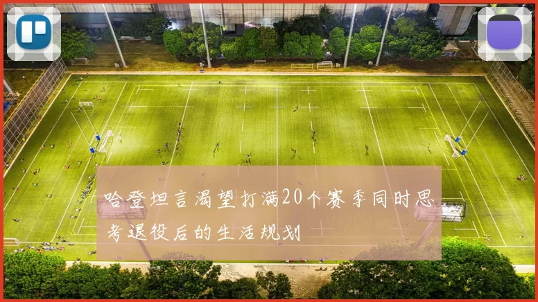 哈登坦言渴望打满20个赛季同时思考退役后的生活规划