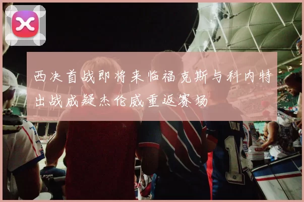 西决首战即将来临福克斯与科内特出战成疑杰伦威重返赛场