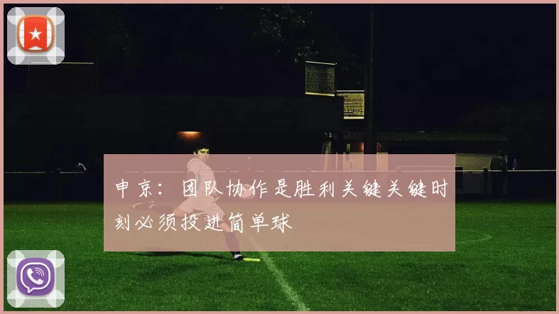 申京：团队协作是胜利关键关键时刻必须投进简单球