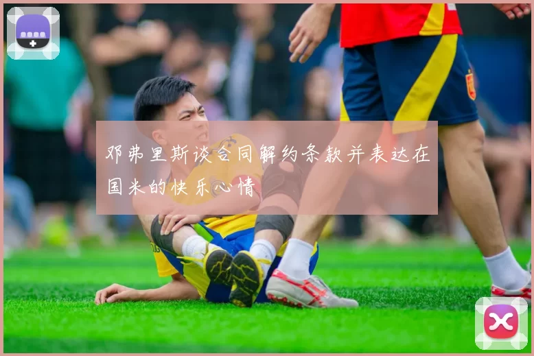邓弗里斯谈合同解约条款并表达在国米的快乐心情