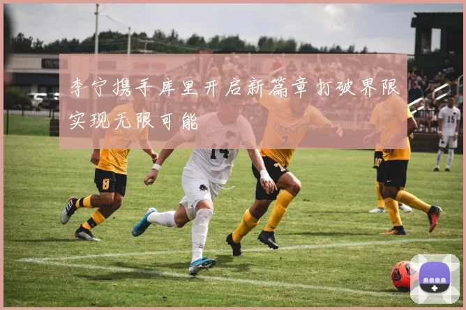 李宁携手库里开启新篇章打破界限实现无限可能