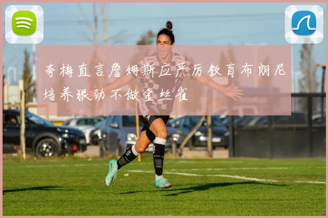 夸梅直言詹姆斯应严厉教育布朗尼培养狠劲不做金丝雀