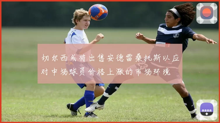 切尔西或将出售安德雷桑托斯以应对中场球员价格上涨的市场环境