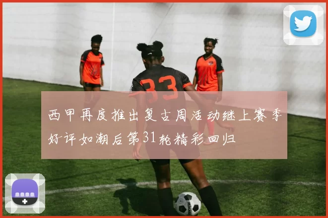 西甲再度推出复古周活动继上赛季好评如潮后第31轮精彩回归