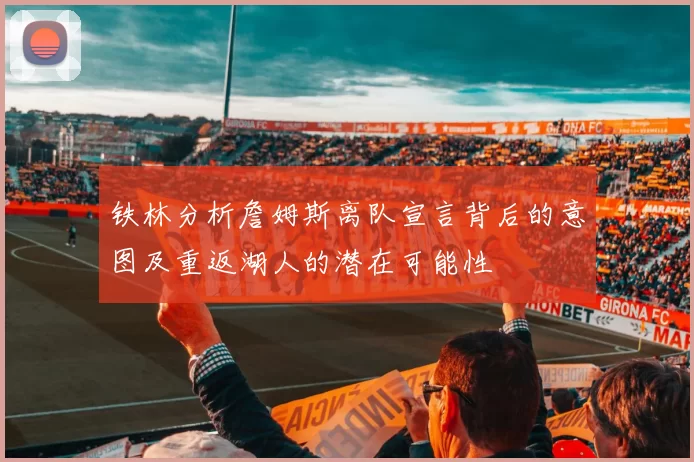 铁林分析詹姆斯离队宣言背后的意图及重返湖人的潜在可能性