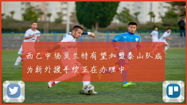 西乙中场莫兰特有望加盟泰山队成为新外援手续正在办理中