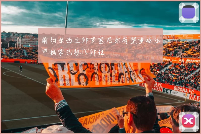 前切尔西主帅罗塞尼尔有望重返法甲执掌巴黎FC帅位