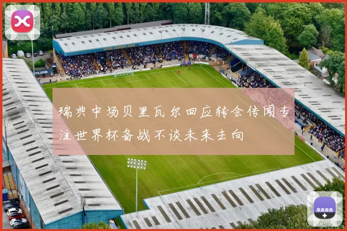 瑞典中场贝里瓦尔回应转会传闻专注世界杯备战不谈未来去向