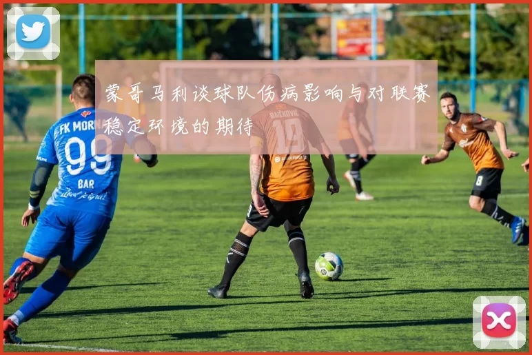 蒙哥马利谈球队伤病影响与对联赛稳定环境的期待