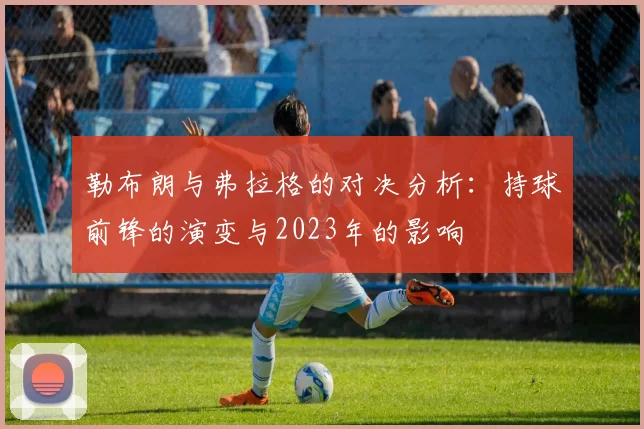 勒布朗与弗拉格的对决分析：持球前锋的演变与2023年的影响