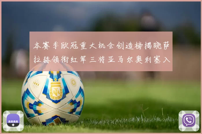 本赛季欧冠重大机会创造榜揭晓萨拉赫领衔红军三将亚马尔奥利塞入围