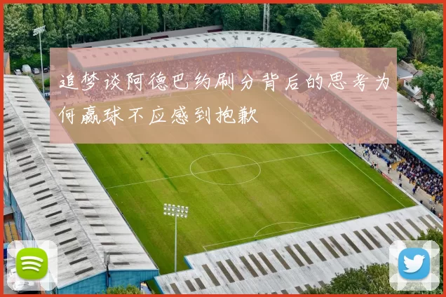 追梦谈阿德巴约刷分背后的思考为何赢球不应感到抱歉
