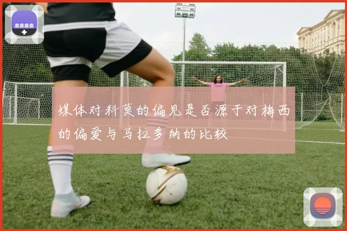 媒体对科莫的偏见是否源于对梅西的偏爱与马拉多纳的比较