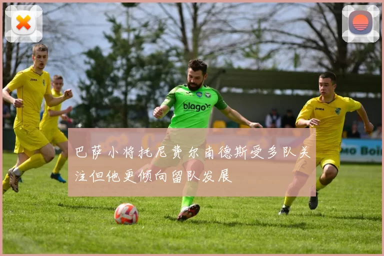 巴萨小将托尼费尔南德斯受多队关注但他更倾向留队发展
