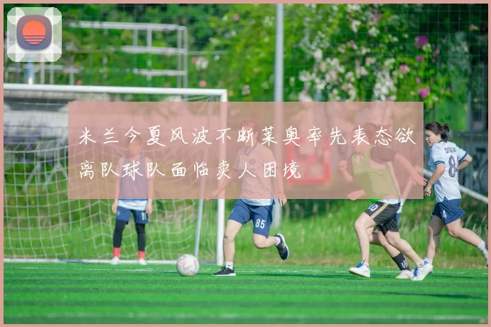 米兰今夏风波不断莱奥率先表态欲离队球队面临卖人困境