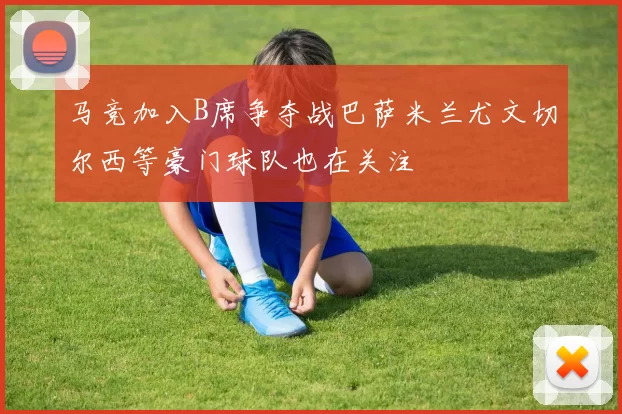 马竞加入B席争夺战巴萨米兰尤文切尔西等豪门球队也在关注