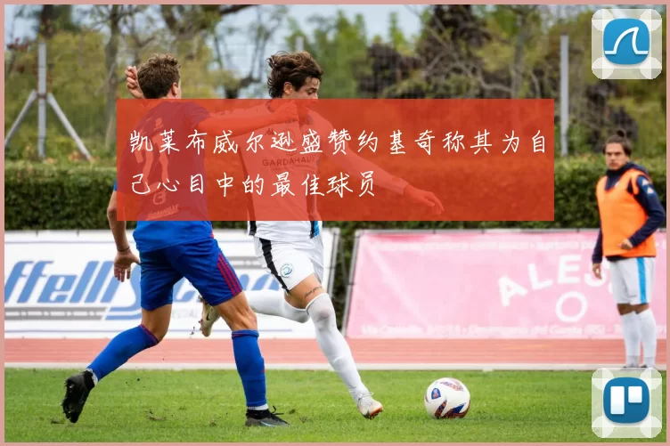 凯莱布威尔逊盛赞约基奇称其为自己心目中的最佳球员