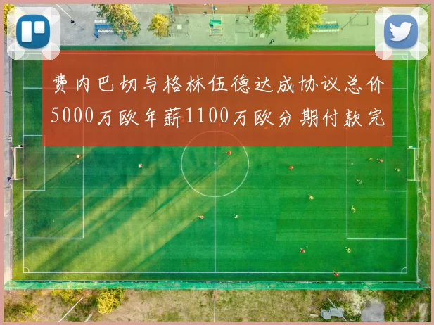 费内巴切与格林伍德达成协议总价5000万欧年薪1100万欧分期付款完成交易