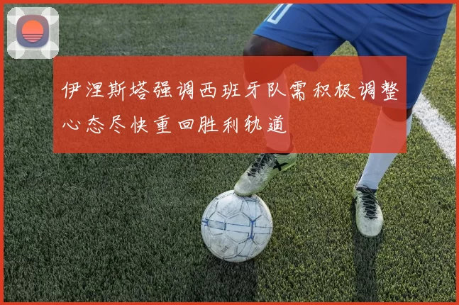 伊涅斯塔强调西班牙队需积极调整心态尽快重回胜利轨道
