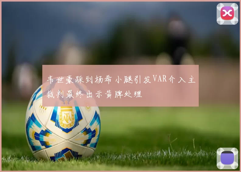 韦世豪踩到杨希小腿引发VAR介入主裁判最终出示黄牌处理