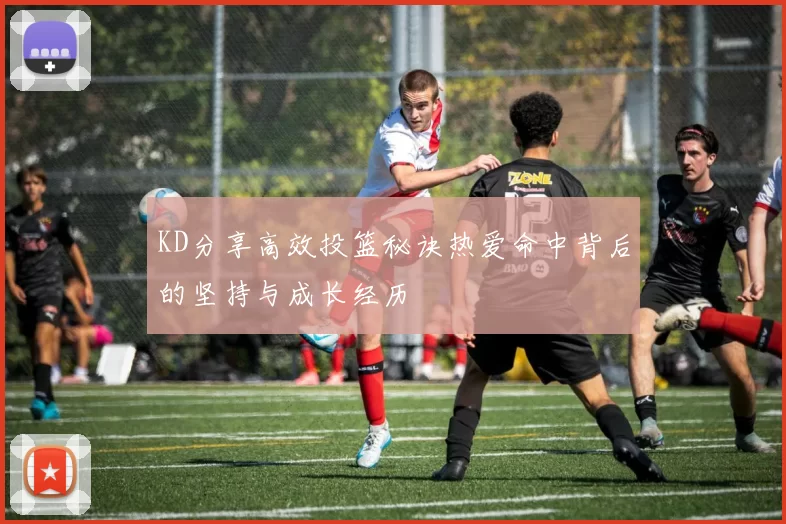 KD分享高效投篮秘诀热爱命中背后的坚持与成长经历