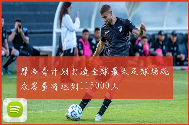 摩洛哥计划打造全球最大足球场观众容量将达到115000人