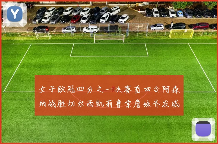 女子欧冠四分之一决赛首回合阿森纳战胜切尔西凯莉鲁索詹妹齐发威