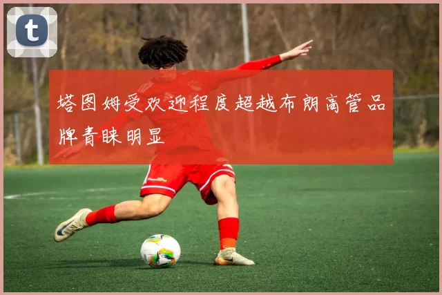 塔图姆受欢迎程度超越布朗高管品牌青睐明显